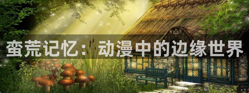 樱花动漫 - 专注动漫的门户网站：蛮荒记忆：动漫中的边缘世界